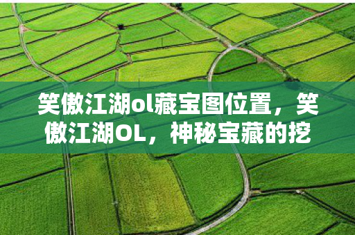 笑傲江湖ol藏宝图位置,笑傲江湖OL,神秘宝藏的挖掘之旅 笑傲江湖ol藏宝图位置,笑傲江湖OL,神秘宝藏的挖掘之旅