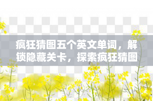 疯狂猜图五个英文单词,解锁隐藏关卡,探索疯狂猜图的无限可能 疯狂猜图五个英文单词,解锁隐藏关卡,探索疯狂猜图的无限可能