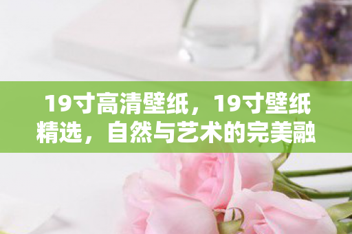 19寸高清壁纸,19寸壁纸精选,自然与艺术的完美融合 19寸高清壁纸,19寸壁纸精选,自然与艺术的完美融合