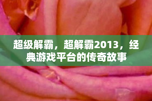 超级解霸，超解霸2013，经典游戏平台的传奇故事
