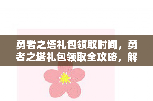 勇者之塔礼包领取时间，勇者之塔礼包领取全攻略，解锁你的冒险之旅