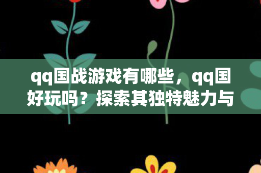 qq国战游戏有哪些，qq国好玩吗？探索其独特魅力与无限乐趣