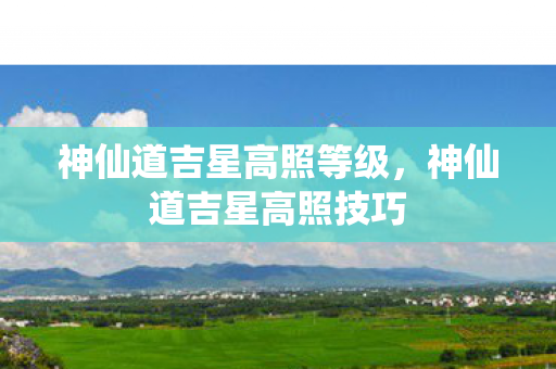 神仙道吉星高照等级,神仙道吉星高照技巧 神仙道吉星高照等级,神仙道吉星高照技巧