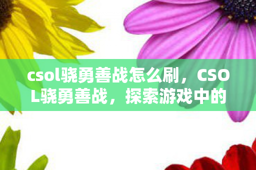csol骁勇善战怎么刷，CSOL骁勇善战，探索游戏中的战术与策略