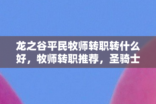 龙之谷平民牧师转职转什么好，牧师转职推荐，圣骑士与祭司