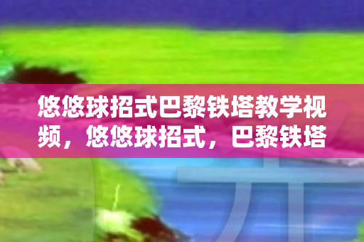 悠悠球招式巴黎铁塔教学视频，悠悠球招式，巴黎铁塔的炫彩魅力