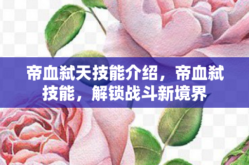 帝血弑天技能介绍，帝血弑技能，解锁战斗新境界