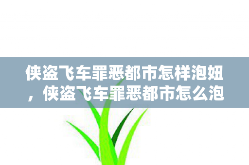 侠盗飞车罪恶都市怎样泡妞,侠盗飞车罪恶都市怎么泡妞 侠盗飞车罪恶都市怎样泡妞,侠盗飞车罪恶都市怎么泡妞