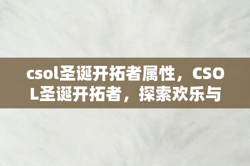 csol圣诞开拓者属性,CSOL圣诞开拓者,探索欢乐与惊喜的年度盛宴 csol圣诞开拓者属性,CSOL圣诞开拓者,探索欢乐与惊喜的年度盛宴