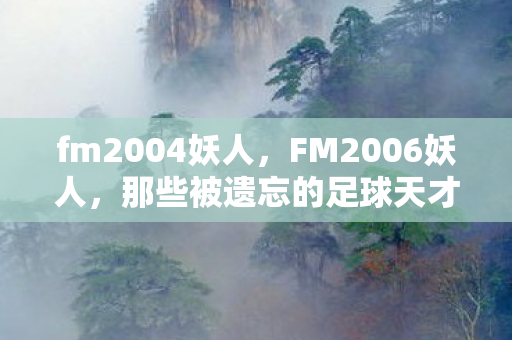fm2004妖人,FM2006妖人,那些被遗忘的足球天才 fm2004妖人,FM2006妖人,那些被遗忘的足球天才