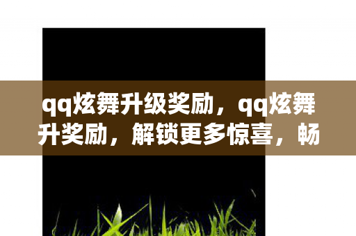 qq炫舞升级奖励,qq炫舞升奖励,解锁更多惊喜,畅享游戏乐趣 qq炫舞升级奖励,qq炫舞升奖励,解锁更多惊喜,畅享游戏乐趣