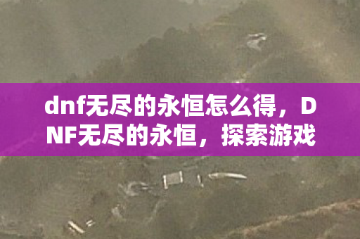 dnf无尽的永恒怎么得,DNF无尽的永恒,探索游戏世界的无限可能 dnf无尽的永恒怎么得,DNF无尽的永恒,探索游戏世界的无限可能