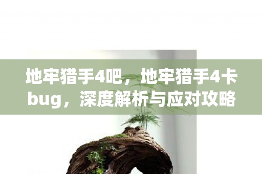 地牢猎手4吧，地牢猎手4卡bug，深度解析与应对攻略
