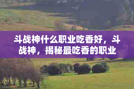 斗战神什么职业吃香好,斗战神,揭秘最吃香的职业 斗战神什么职业吃香好,斗战神,揭秘最吃香的职业