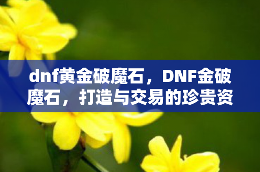 dnf黄金破魔石，DNF金破魔石，打造与交易的珍贵资源