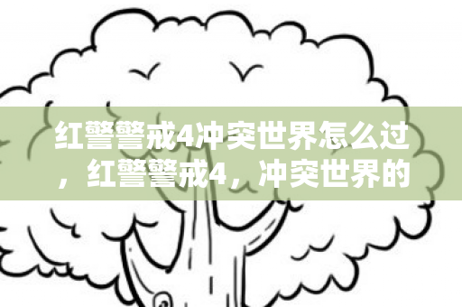 红警警戒4冲突世界怎么过,红警警戒4,冲突世界的战略与战术深度 红警警戒4冲突世界怎么过,红警警戒4,冲突世界的战略与战术深度
