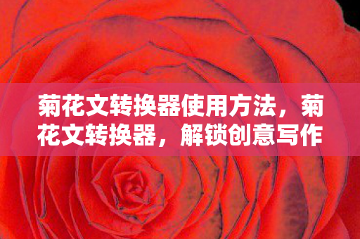 菊花文转换器使用方法,菊花文转换器,解锁创意写作的神秘钥匙 菊花文转换器使用方法,菊花文转换器,解锁创意写作的神秘钥匙