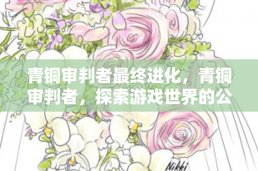 青铜审判者最终进化,青铜审判者,探索游戏世界的公正与秩序 青铜审判者最终进化,青铜审判者,探索游戏世界的公正与秩序