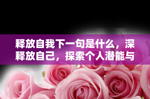 释放自我下一句是什么,深释放自己,探索个人潜能与自我超越的旅程 释放自我下一句是什么,深释放自己,探索个人潜能与自我超越的旅程