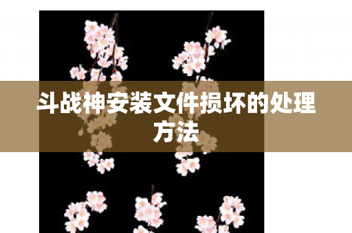 斗战神安装文件损坏的处理方法 斗战神安装文件损坏的处理方法