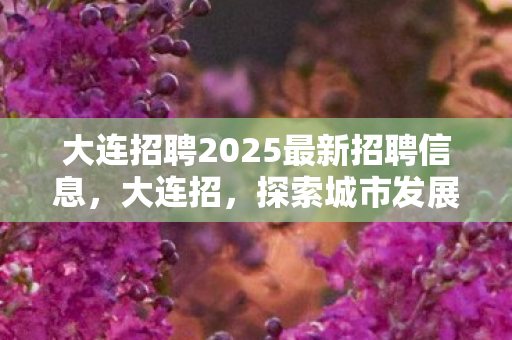 大连招聘2025最新招聘信息,大连招,探索城市发展的新机遇 大连招聘2025最新招聘信息,大连招,探索城市发展的新机遇