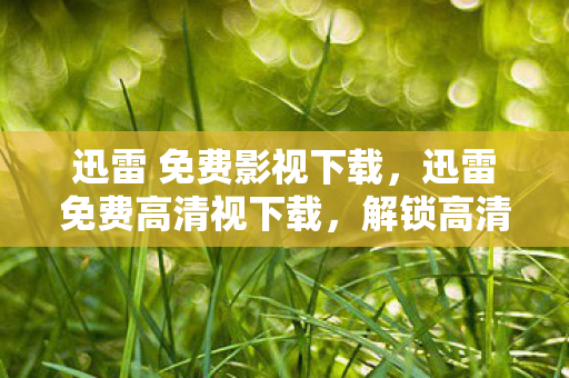 迅雷 免费影视下载,迅雷免费高清视下载,解锁高清娱乐新体验 迅雷 免费影视下载,迅雷免费高清视下载,解锁高清娱乐新体验