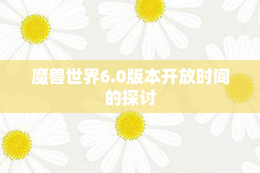 魔兽世界6.0版本开放时间的探讨 魔兽世界6.0版本开放时间的探讨