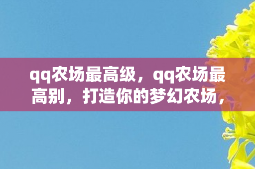 qq农场最高级,qq农场最高别,打造你的梦幻农场,享受无限乐趣 qq农场最高级,qq农场最高别,打造你的梦幻农场,享受无限乐趣