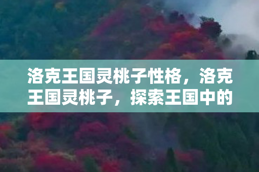 洛克王国灵桃子性格,洛克王国灵桃子,探索王国中的神秘果实 洛克王国灵桃子性格,洛克王国灵桃子,探索王国中的神秘果实