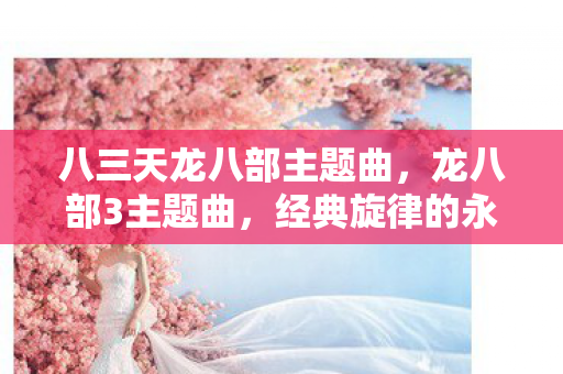 八三天龙八部主题曲，龙八部3主题曲，经典旋律的永恒回响