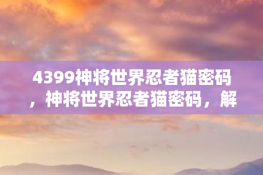 4399神将世界忍者猫密码,神将世界忍者猫密码,解锁神秘世界的钥匙 4399神将世界忍者猫密码,神将世界忍者猫密码,解锁神秘世界的钥匙