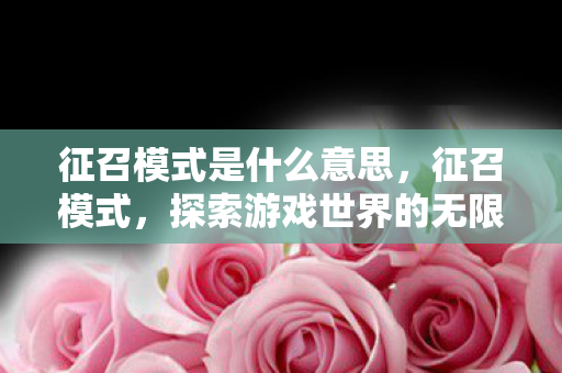 征召模式是什么意思,征召模式,探索游戏世界的无限可能 征召模式是什么意思,征召模式,探索游戏世界的无限可能