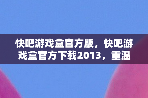 快吧游戏盒官方版,快吧游戏盒官方下载2013,重温经典,畅享游戏时光 快吧游戏盒官方版,快吧游戏盒官方下载2013,重温经典,畅享游戏时光