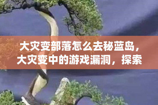 大灾变部落怎么去秘蓝岛，大灾变中的游戏漏洞，探索那些影响平衡的bug