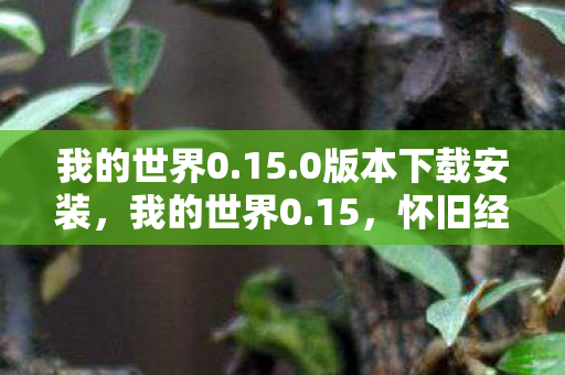 我的世界0.15.0版本下载安装,我的世界0.15,怀旧经典,探索无限可能 我的世界0.15.0版本下载安装,我的世界0.15,怀旧经典,探索无限可能