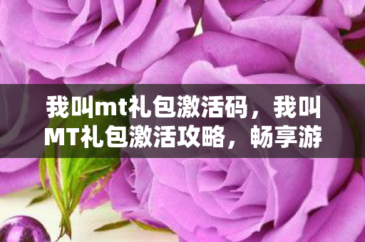 我叫mt礼包激活码，我叫MT礼包激活攻略，畅享游戏福利，解锁专属特权！