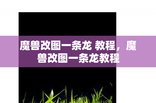魔兽改图一条龙 教程,魔兽改图一条龙教程 魔兽改图一条龙 教程,魔兽改图一条龙教程