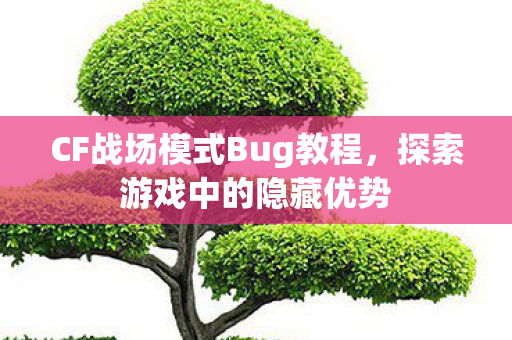 CF战场模式Bug教程,探索游戏中的隐藏优势 CF战场模式Bug教程,探索游戏中的隐藏优势