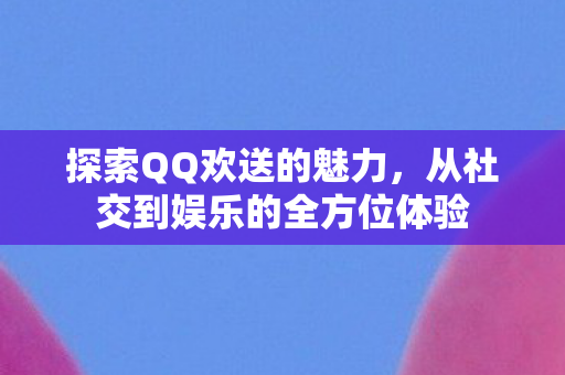 探索QQ欢送的魅力,从社交到娱乐的全方位体验 探索QQ欢送的魅力,从社交到娱乐的全方位体验