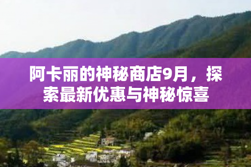 阿卡丽的神秘商店9月,探索最新优惠与神秘惊喜 阿卡丽的神秘商店9月,探索最新优惠与神秘惊喜