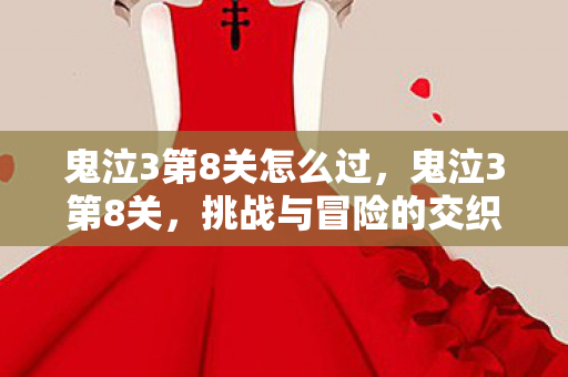鬼泣3第8关怎么过,鬼泣3第8关,挑战与冒险的交织 鬼泣3第8关怎么过,鬼泣3第8关,挑战与冒险的交织