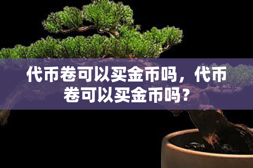 代币卷可以买金币吗,代币卷可以买金币吗? 代币卷可以买金币吗,代币卷可以买金币吗?