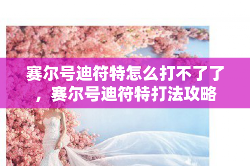 赛尔号迪符特怎么打不了了,赛尔号迪符特打法攻略 赛尔号迪符特怎么打不了了,赛尔号迪符特打法攻略