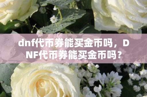 dnf代币券能买金币吗,DNF代币券能买金币吗? dnf代币券能买金币吗,DNF代币券能买金币吗?