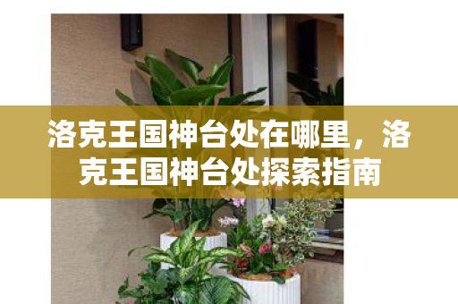 洛克王国神台处在哪里,洛克王国神台处探索指南 洛克王国神台处在哪里,洛克王国神台处探索指南