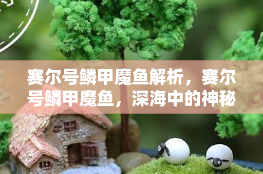 赛尔号鳞甲魔鱼解析,赛尔号鳞甲魔鱼,深海中的神秘霸主 赛尔号鳞甲魔鱼解析,赛尔号鳞甲魔鱼,深海中的神秘霸主