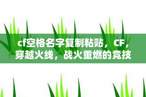 cf空格名字复制粘贴，CF，穿越火线，战火重燃的竞技盛宴