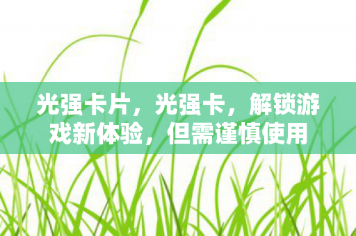 光强卡片,光强卡,解锁游戏新体验,但需谨慎使用 光强卡片,光强卡,解锁游戏新体验,但需谨慎使用