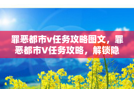 罪恶都市v任务攻略图文,罪恶都市V任务攻略,解锁隐藏任务与高效完成技巧 罪恶都市v任务攻略图文,罪恶都市V任务攻略,解锁隐藏任务与高效完成技巧