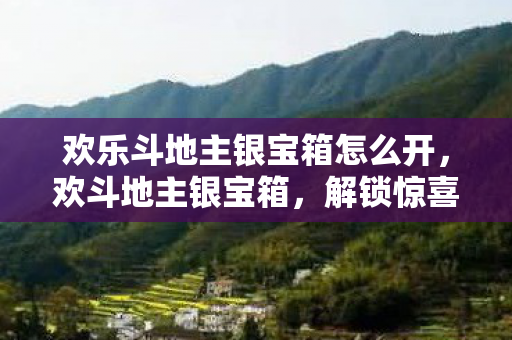 欢乐斗地主银宝箱怎么开,欢斗地主银宝箱,解锁惊喜,赢取丰厚奖励 欢乐斗地主银宝箱怎么开,欢斗地主银宝箱,解锁惊喜,赢取丰厚奖励